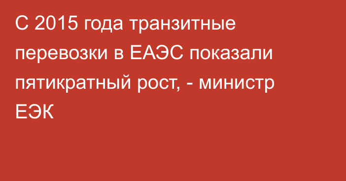 С 2015 года транзитные перевозки в ЕАЭС показали пятикратный рост, - министр ЕЭК