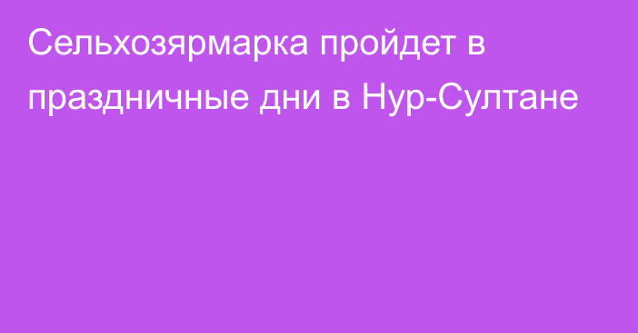 Сельхозярмарка пройдет в праздничные дни в Нур-Султане