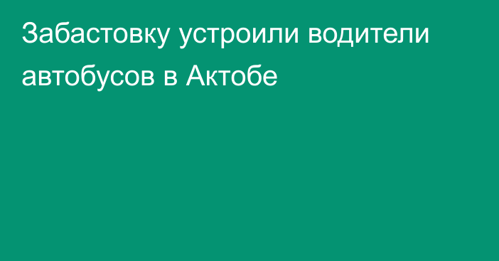 Забастовку устроили водители автобусов в Актобе