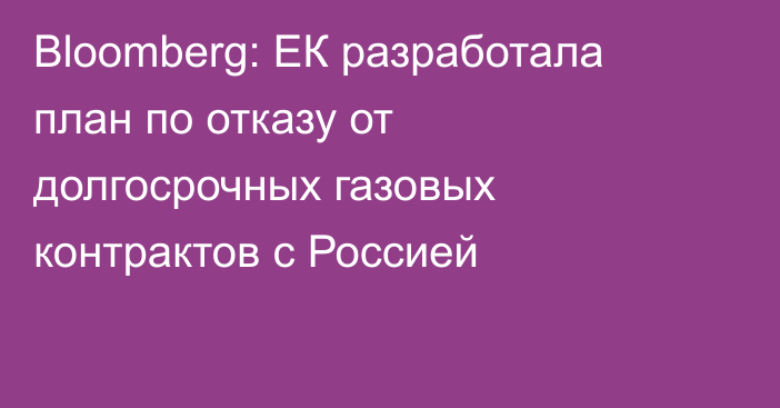 Bloomberg: ЕК разработала план по отказу от долгосрочных газовых контрактов с Россией