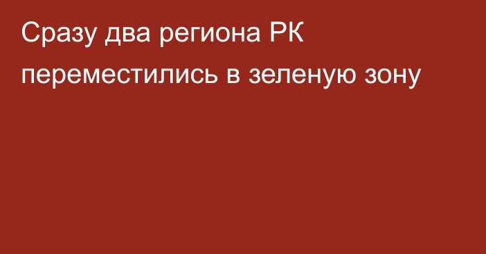 Сразу два региона РК переместились в зеленую зону