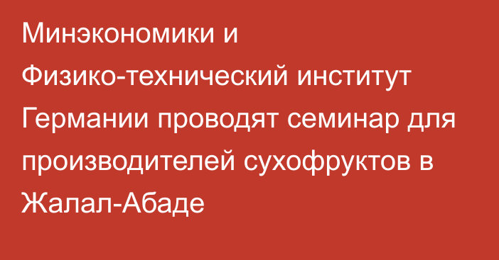 Минэкономики и Физико-технический институт Германии проводят семинар для производителей сухофруктов в Жалал-Абаде