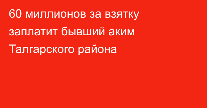 60 миллионов за взятку заплатит бывший аким Талгарского района