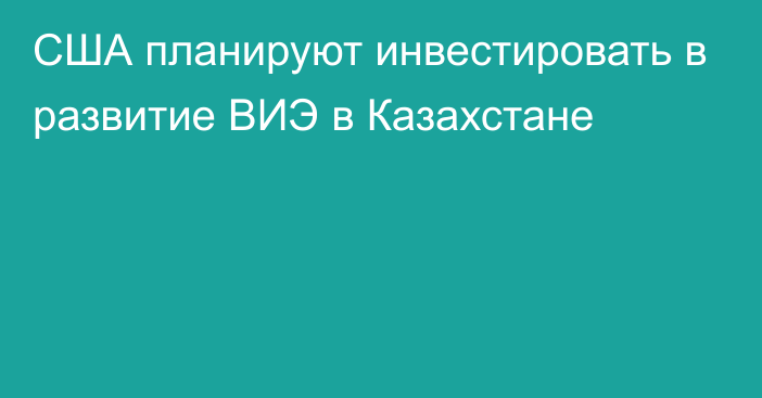 США планируют инвестировать в развитие ВИЭ в Казахстане