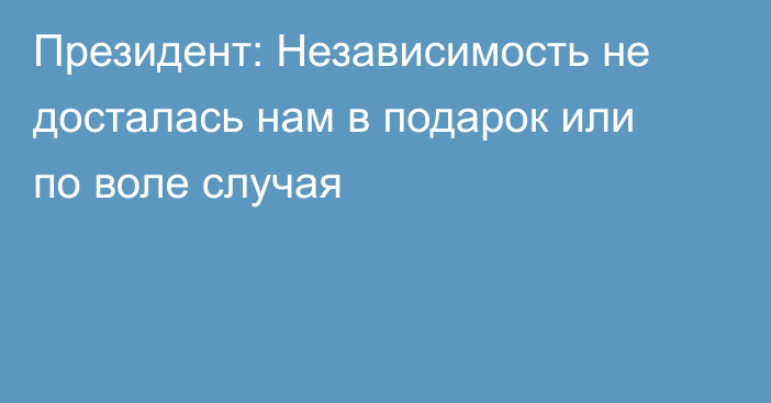 Президент: Независимость не досталась нам в подарок или по воле случая