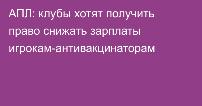 АПЛ: клубы хотят получить право снижать зарплаты игрокам-антивакцинаторам