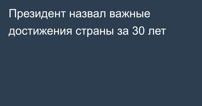 Президент назвал важные достижения страны за 30 лет