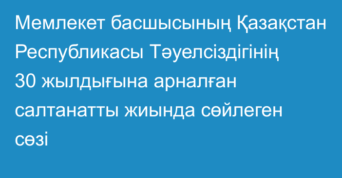 Мемлекет басшысының Қазақстан Республикасы Тәуелсіздігінің 30 жылдығына арналған салтанатты жиында сөйлеген сөзі