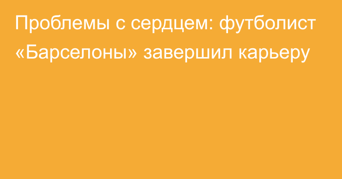 Проблемы с сердцем: футболист «Барселоны» завершил карьеру