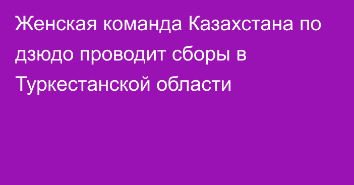 Женская команда Казахстана по дзюдо проводит сборы в Туркестанской области