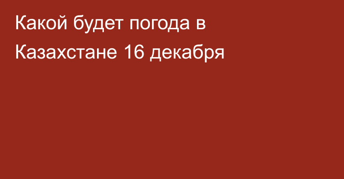 Какой будет погода в Казахстане 16 декабря