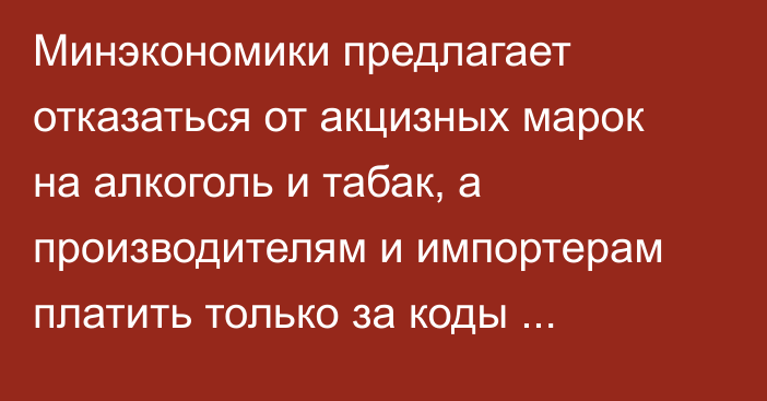 Минэкономики предлагает отказаться от акцизных марок на алкоголь и табак, а производителям  и импортерам платить только за коды маркировки