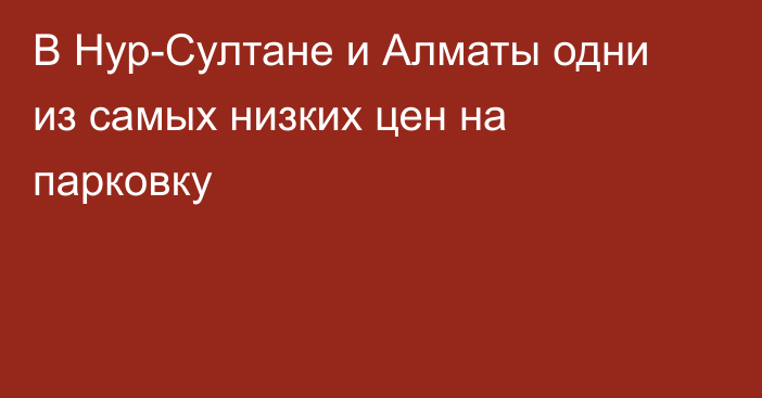 В Нур-Султане и Алматы одни из самых низких цен на парковку