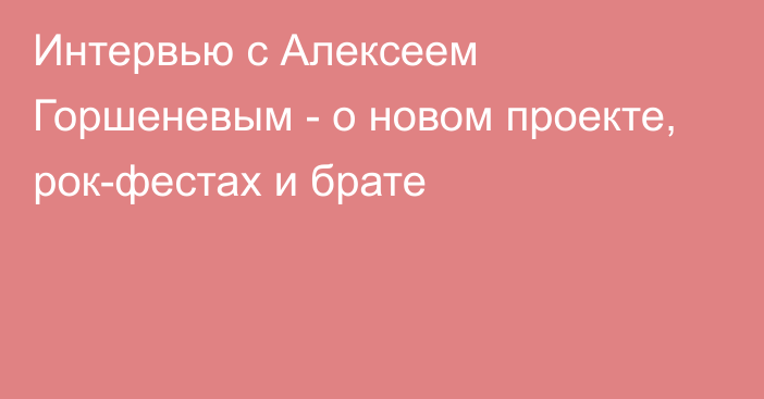 Интервью с Алексеем Горшеневым - о новом проекте, рок-фестах и брате