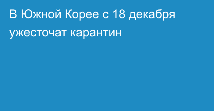 В Южной Корее с 18 декабря ужесточат карантин