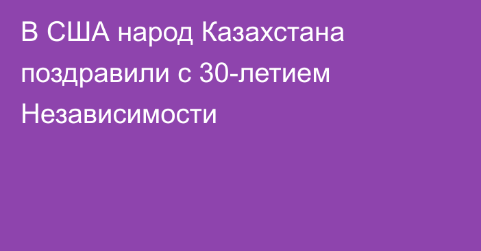 В США народ Казахстана поздравили с 30-летием Независимости