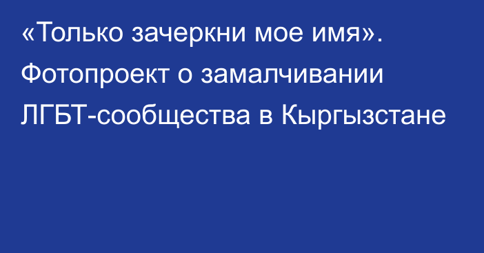 «Только зачеркни мое имя». Фотопроект о замалчивании ЛГБТ-сообщества в Кыргызстане