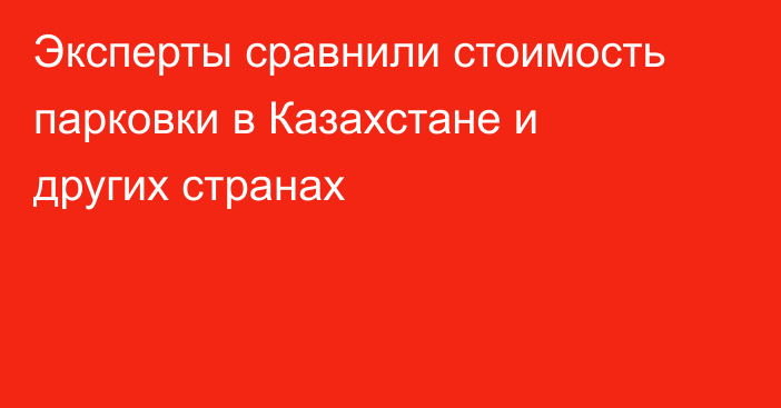 Эксперты сравнили стоимость парковки в Казахстане и других странах