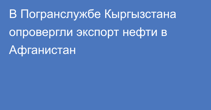 В Погранслужбе Кыргызстана опровергли экспорт нефти в Афганистан