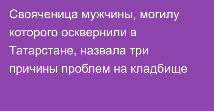 Свояченица мужчины, могилу которого осквернили в Татарстане, назвала три причины проблем на кладбище