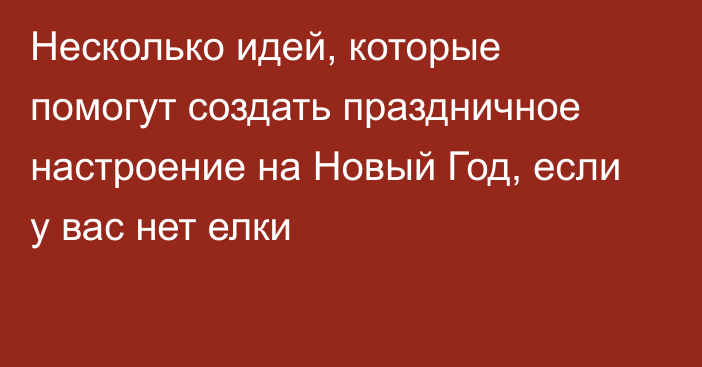 Несколько идей, которые помогут создать праздничное настроение на Новый Год, если у вас нет елки