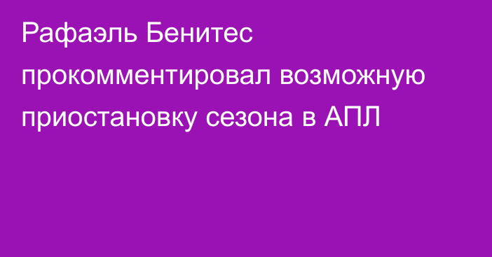 Рафаэль Бенитес прокомментировал возможную приостановку сезона в АПЛ