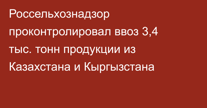 Россельхознадзор проконтролировал ввоз 3,4 тыс. тонн продукции из Казахстана и Кыргызстана