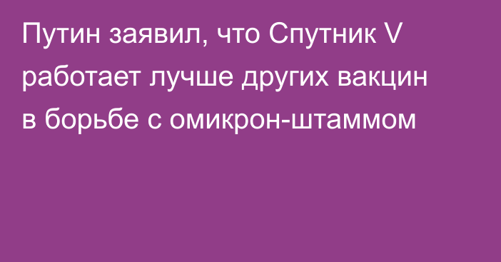 Путин заявил, что Спутник V работает лучше других вакцин в борьбе с омикрон-штаммом