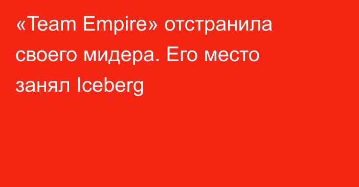 «Team Empire» отстранила своего мидера. Его место занял Iceberg