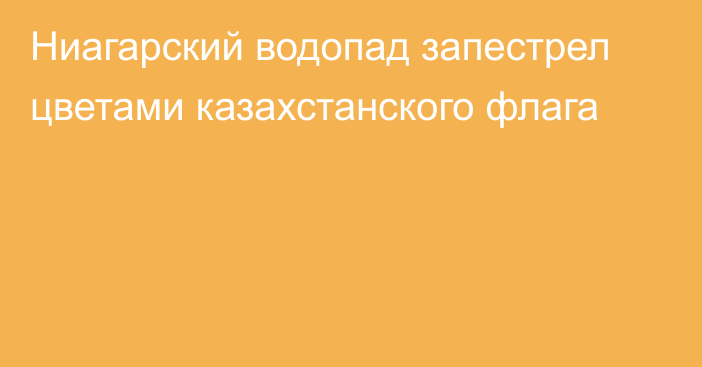 Ниагарский водопад запестрел цветами казахстанского флага