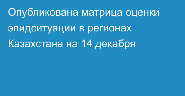 Опубликована матрица оценки эпидситуации в регионах Казахстана на 14 декабря