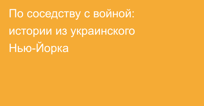 По соседству с войной: истории из украинского Нью-Йорка