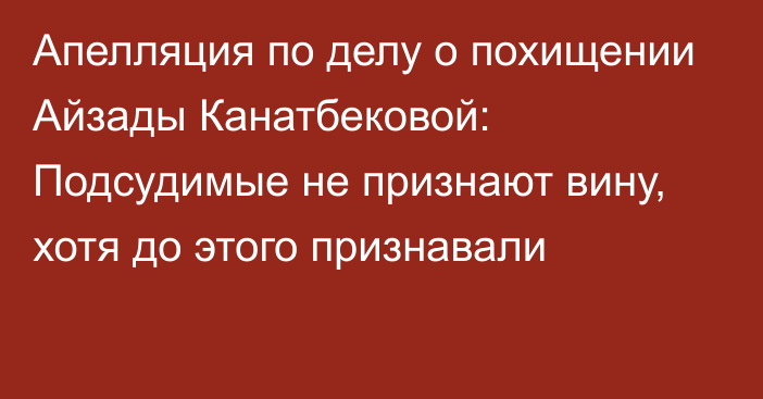 Апелляция по делу о похищении Айзады Канатбековой: Подсудимые не признают вину, хотя до этого признавали