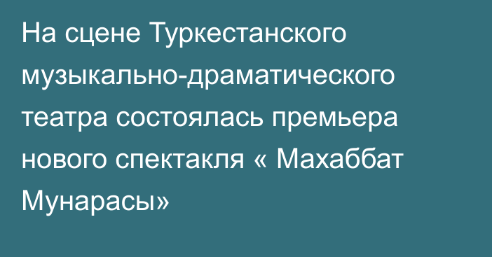 На сцене Туркестанского музыкально-драматического театра состоялась премьера нового спектакля « Махаббат Мунарасы»