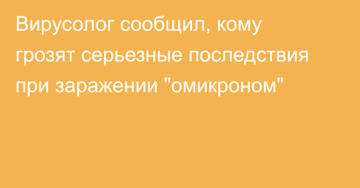 Вирусолог сообщил, кому грозят серьезные последствия при заражении 