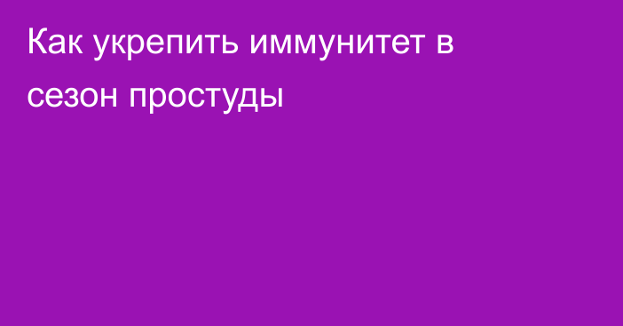 Как укрепить иммунитет в сезон простуды