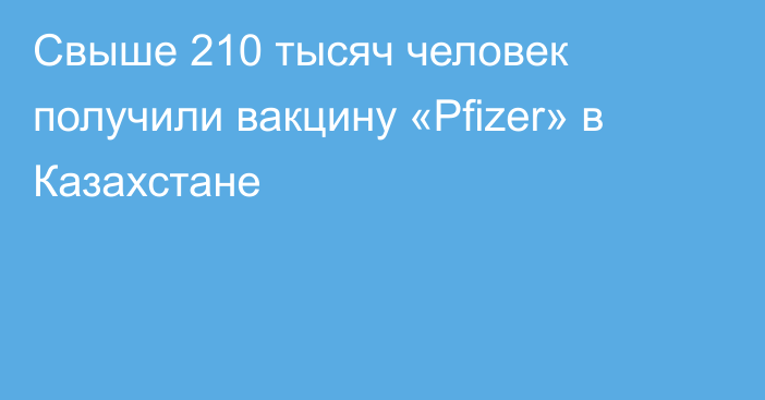 Свыше 210 тысяч человек получили вакцину «Pfizer» в Казахстане