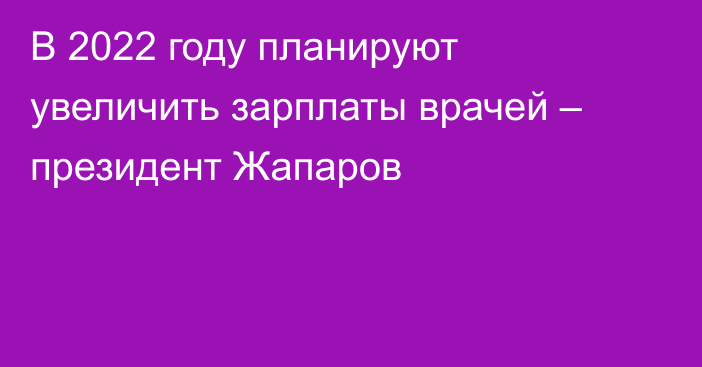 В 2022 году планируют увеличить зарплаты врачей – президент Жапаров