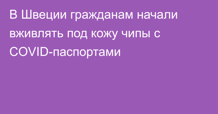 В Швеции гражданам начали вживлять под кожу чипы с COVID-паспортами