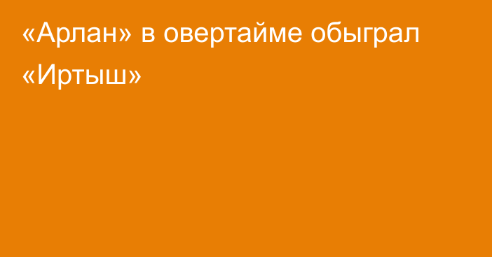 «Арлан» в овертайме обыграл «Иртыш»