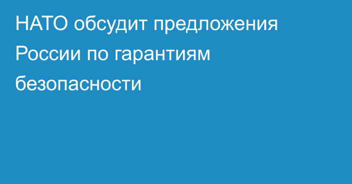 НАТО обсудит предложения России по гарантиям безопасности