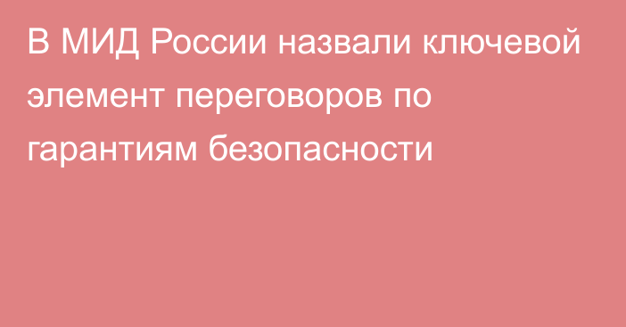 В МИД России назвали ключевой элемент переговоров по гарантиям безопасности