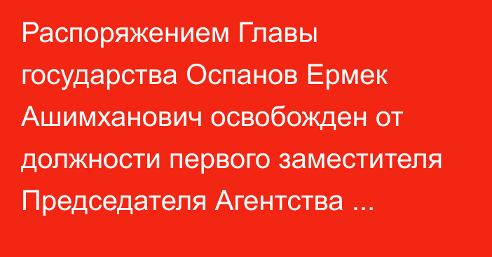 Распоряжением Главы государства Оспанов Ермек Ашимханович освобожден от должности первого заместителя Председателя Агентства Республики Казахстан по финансовому мониторингу