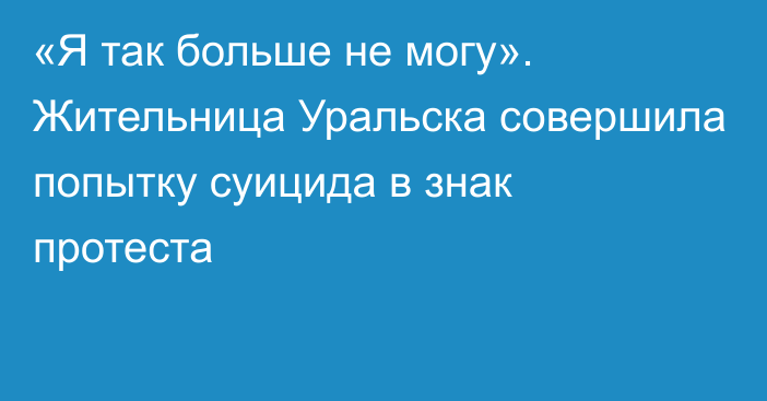 «Я так больше не могу». Жительница Уральска совершила попытку суицида в знак протеста