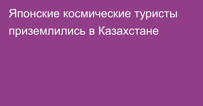 Японские космические туристы приземлились в Казахстане