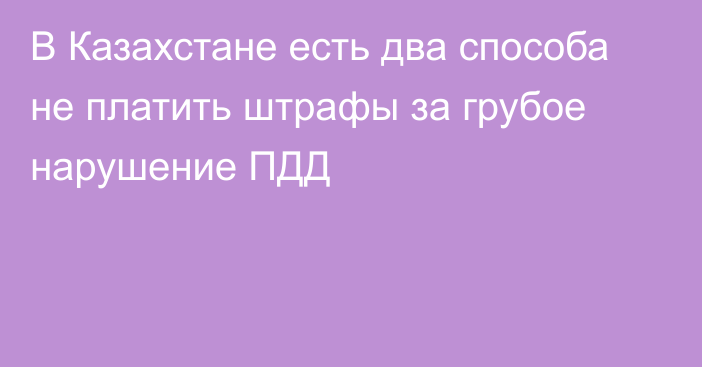 В Казахстане есть два способа не платить штрафы за грубое нарушение ПДД