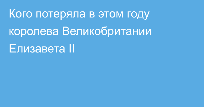 Кого потеряла в этом году королева Великобритании Елизавета II