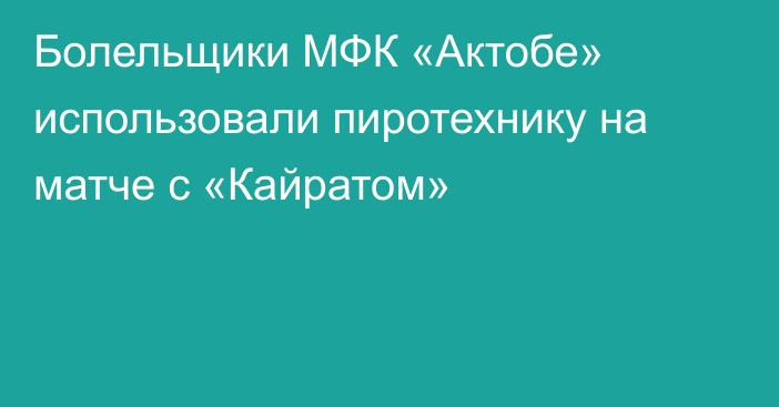 Болельщики МФК «Актобе» использовали пиротехнику на матче с «Кайратом»