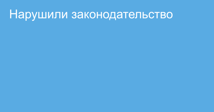 Нарушили законодательство