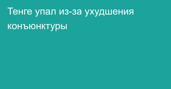 Тенге упал из-за ухудшения конъюнктуры